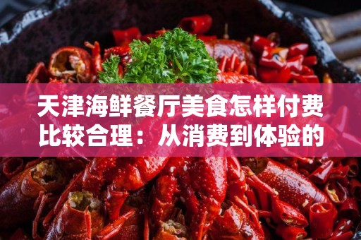 天津海鲜餐厅美食怎样付费比较合理：从消费到体验的全面分析