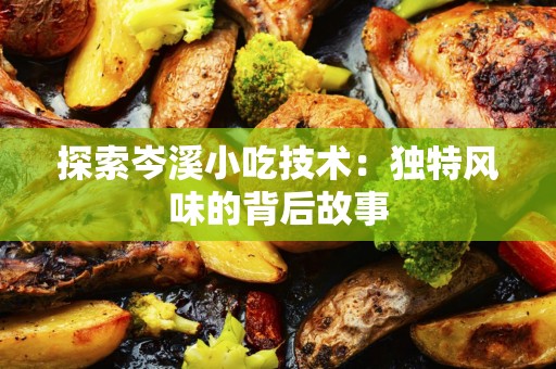 探索岑溪小吃技术：独特风味的背后故事