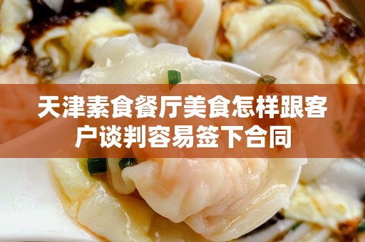 天津素食餐厅美食怎样跟客户谈判容易签下合同