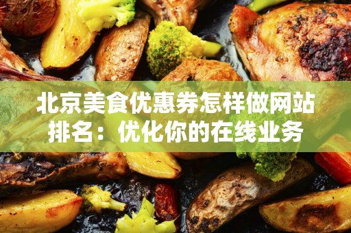 北京美食优惠券怎样做网站排名：优化你的在线业务
