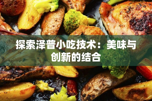 探索泽普小吃技术：美味与创新的结合