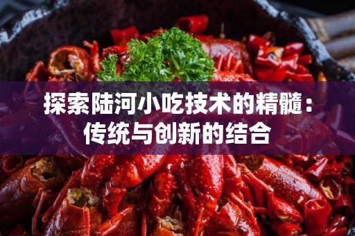 探索陆河小吃技术的精髓：传统与创新的结合