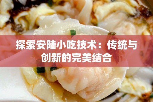 探索安陆小吃技术：传统与创新的完美结合