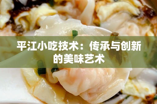 平江小吃技术：传承与创新的美味艺术