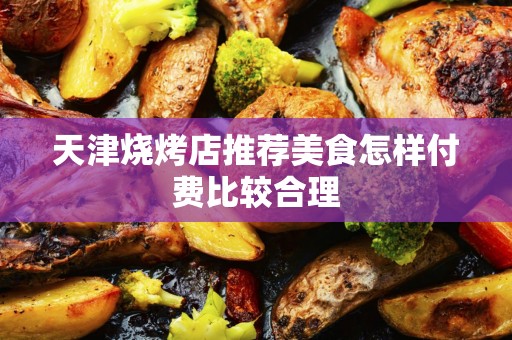 天津烧烤店推荐美食怎样付费比较合理