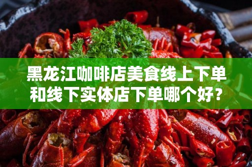 黑龙江咖啡店美食线上下单和线下实体店下单哪个好？
