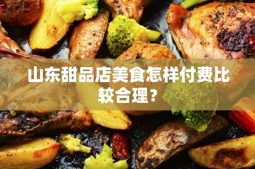 山东甜品店美食怎样付费比较合理？