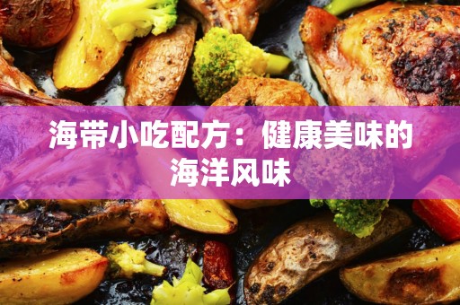 海带小吃配方：健康美味的海洋风味