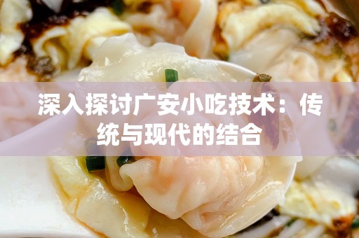 深入探讨广安小吃技术：传统与现代的结合