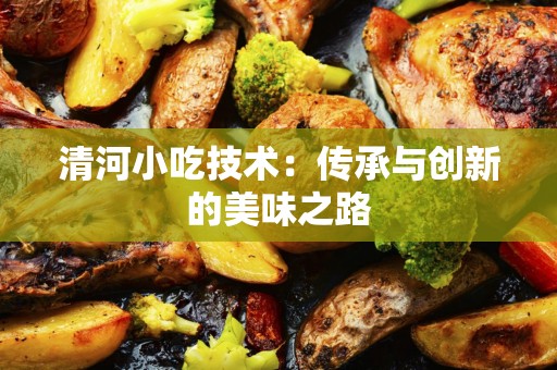 清河小吃技术：传承与创新的美味之路