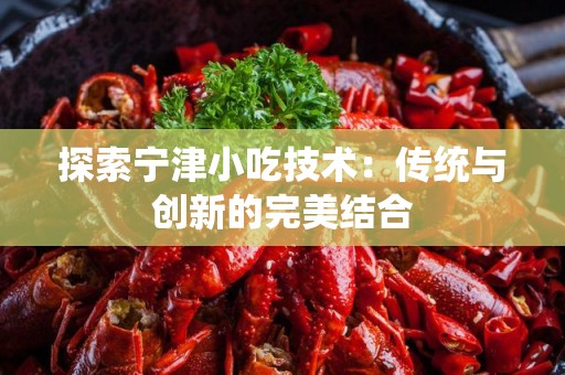 探索宁津小吃技术：传统与创新的完美结合
