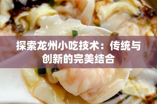 探索龙州小吃技术：传统与创新的完美结合
