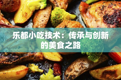 乐都小吃技术：传承与创新的美食之路