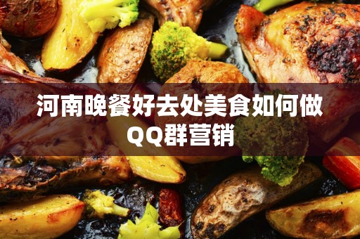 河南晚餐好去处美食如何做QQ群营销