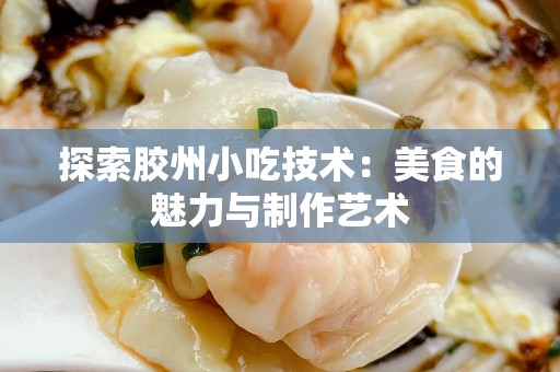 探索胶州小吃技术：美食的魅力与制作艺术