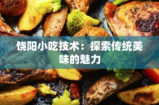 饶阳小吃技术：探索传统美味的魅力
