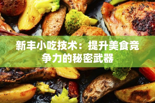 新丰小吃技术：提升美食竞争力的秘密武器