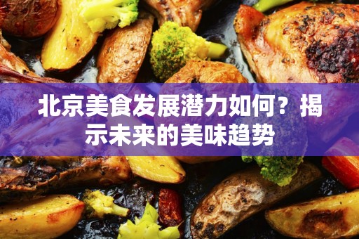 北京美食发展潜力如何？揭示未来的美味趋势