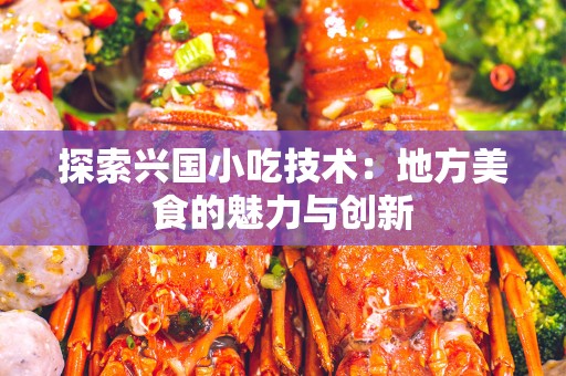 探索兴国小吃技术：地方美食的魅力与创新