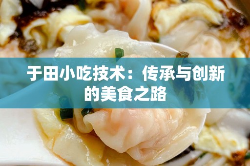 于田小吃技术：传承与创新的美食之路