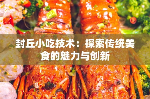 封丘小吃技术：探索传统美食的魅力与创新