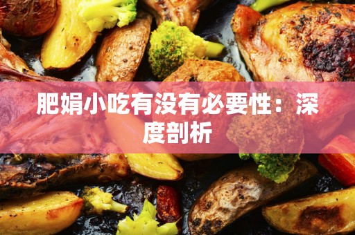 肥娟小吃有没有必要性：深度剖析
