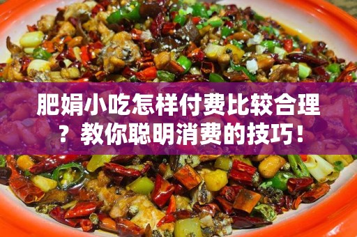 肥娟小吃怎样付费比较合理？教你聪明消费的技巧！