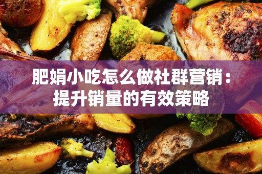 肥娟小吃怎么做社群营销：提升销量的有效策略