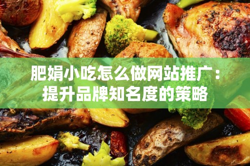 肥娟小吃怎么做网站推广：提升品牌知名度的策略