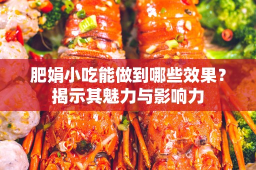 肥娟小吃能做到哪些效果？揭示其魅力与影响力