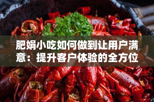 肥娟小吃如何做到让用户满意：提升客户体验的全方位策略