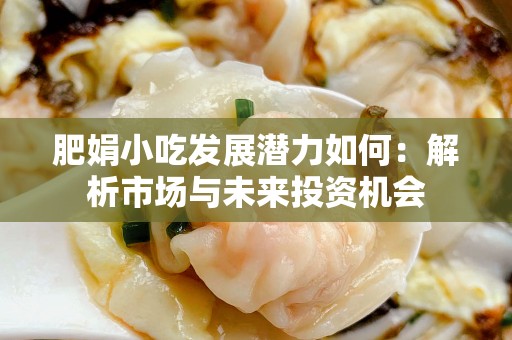 肥娟小吃发展潜力如何：解析市场与未来投资机会