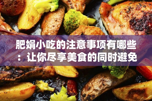 肥娟小吃的注意事项有哪些：让你尽享美食的同时避免常见误区