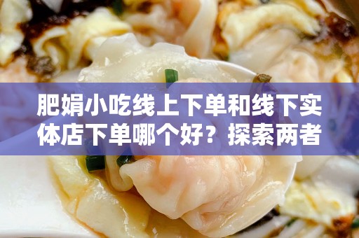 肥娟小吃线上下单和线下实体店下单哪个好？探索两者优劣