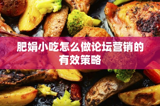 肥娟小吃怎么做论坛营销的有效策略