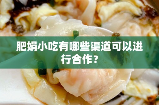 肥娟小吃有哪些渠道可以进行合作？