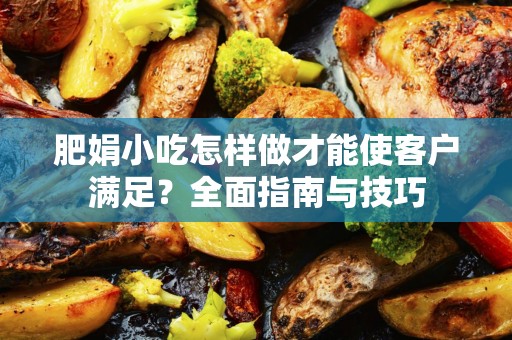 肥娟小吃怎样做才能使客户满足？全面指南与技巧
