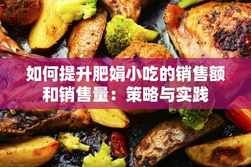 如何提升肥娟小吃的销售额和销售量：策略与实践
