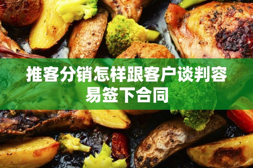 推客分销怎样跟客户谈判容易签下合同
