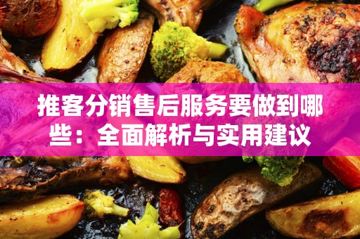 推客分销售后服务要做到哪些：全面解析与实用建议