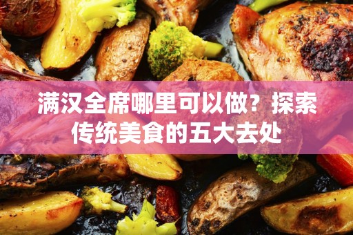 满汉全席哪里可以做？探索传统美食的五大去处