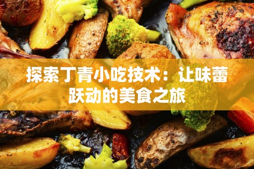 探索丁青小吃技术：让味蕾跃动的美食之旅