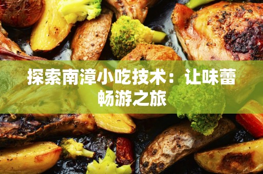 探索南漳小吃技术：让味蕾畅游之旅
