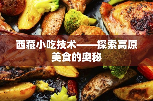 西藏小吃技术——探索高原美食的奥秘