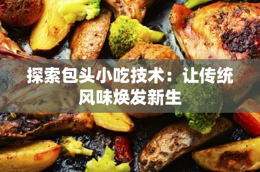 探索包头小吃技术：让传统风味焕发新生