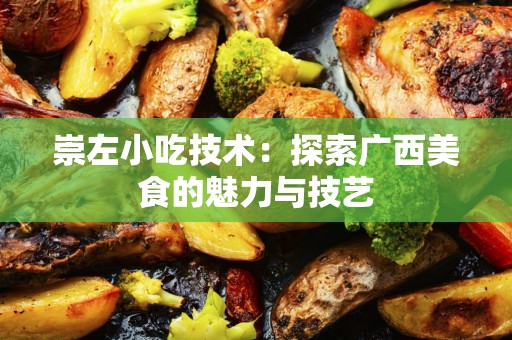 崇左小吃技术：探索广西美食的魅力与技艺