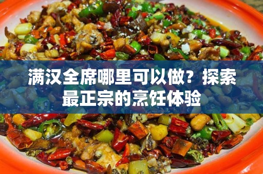 满汉全席哪里可以做？探索最正宗的烹饪体验