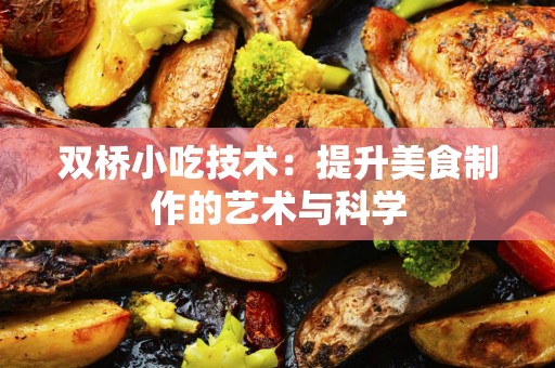 双桥小吃技术：提升美食制作的艺术与科学
