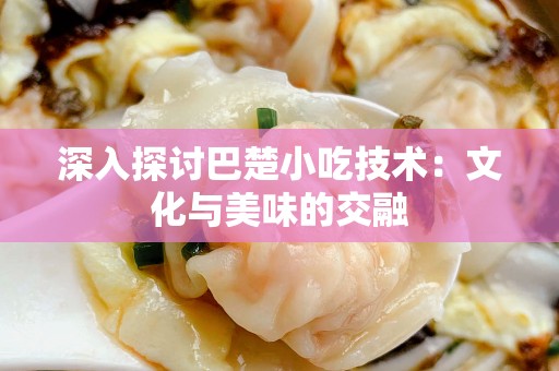 深入探讨巴楚小吃技术：文化与美味的交融