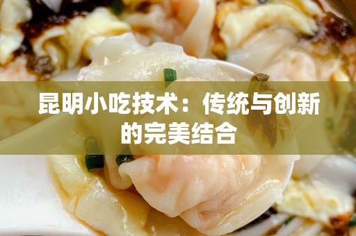 昆明小吃技术：传统与创新的完美结合